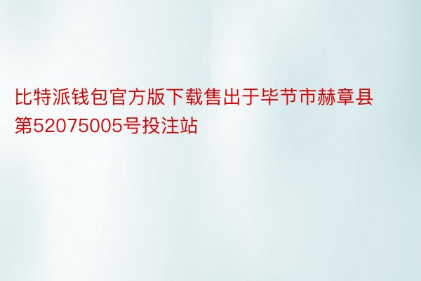 比特派钱包官方版下载售出于毕节市赫章县第52075005号投注站