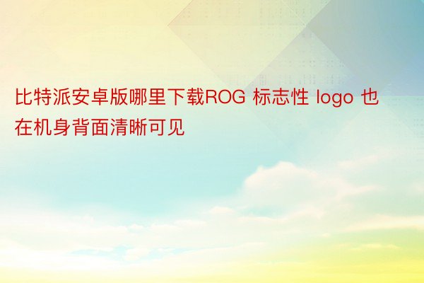 比特派安卓版哪里下载ROG 标志性 logo 也在机身背面清晰可见