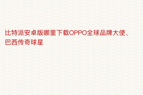 比特派安卓版哪里下载OPPO全球品牌大使、巴西传奇球星