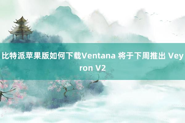 比特派苹果版如何下载Ventana 将于下周推出 Veyron V2