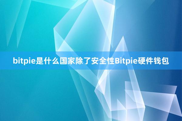 bitpie是什么国家除了安全性Bitpie硬件钱包