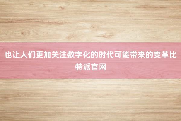 也让人们更加关注数字化的时代可能带来的变革比特派官网