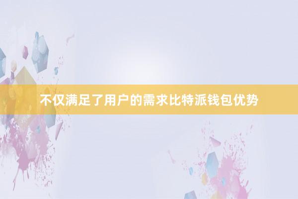 不仅满足了用户的需求比特派钱包优势