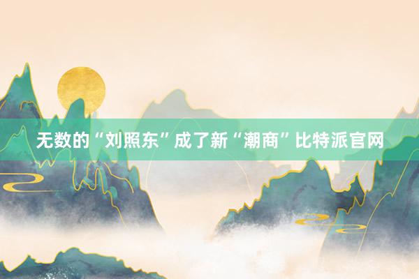 无数的“刘照东”成了新“潮商”比特派官网