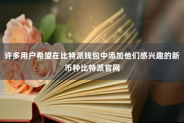 许多用户希望在比特派钱包中添加他们感兴趣的新币种比特派官网