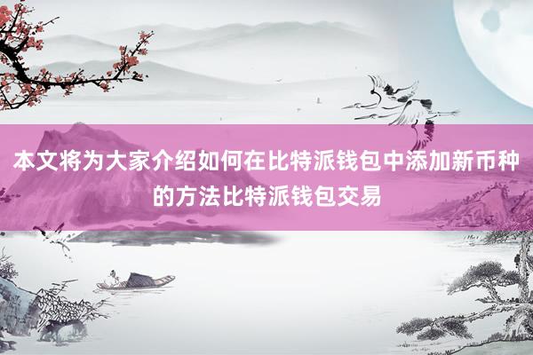 本文将为大家介绍如何在比特派钱包中添加新币种的方法比特派钱包交易