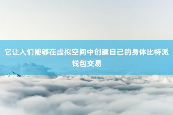 它让人们能够在虚拟空间中创建自己的身体比特派钱包交易