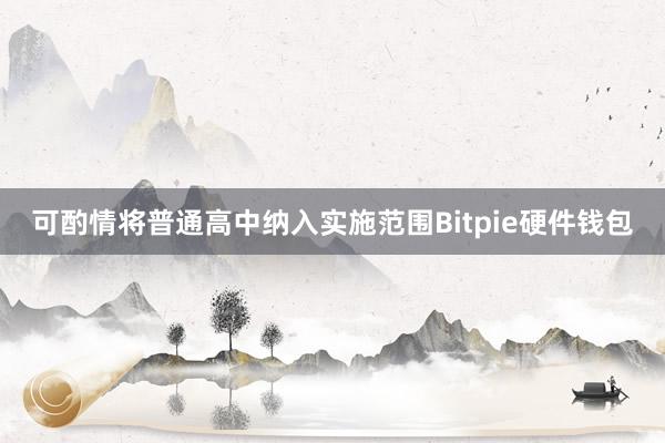 可酌情将普通高中纳入实施范围Bitpie硬件钱包