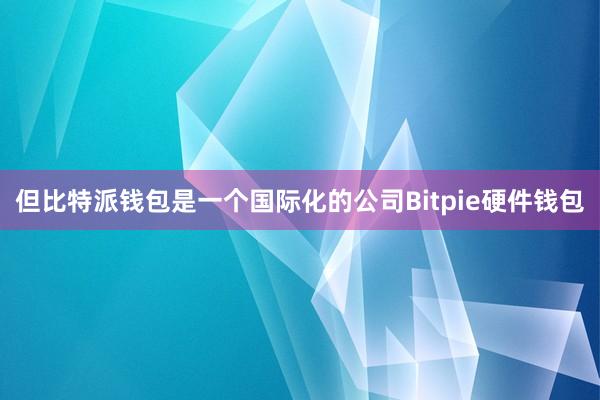 但比特派钱包是一个国际化的公司Bitpie硬件钱包