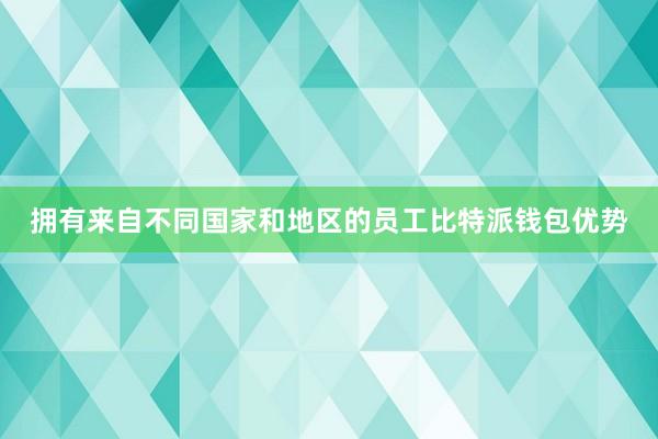 拥有来自不同国家和地区的员工比特派钱包优势