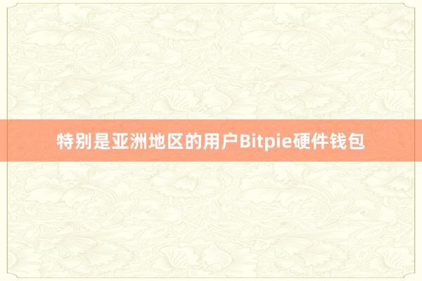 特别是亚洲地区的用户Bitpie硬件钱包