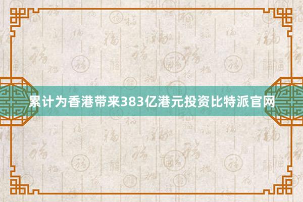 累计为香港带来383亿港元投资比特派官网