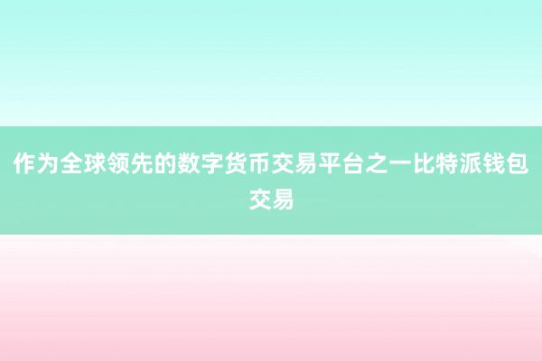 作为全球领先的数字货币交易平台之一比特派钱包交易