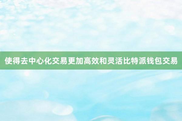 使得去中心化交易更加高效和灵活比特派钱包交易