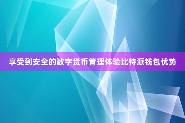 享受到安全的数字货币管理体验比特派钱包优势