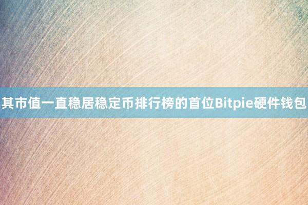 其市值一直稳居稳定币排行榜的首位Bitpie硬件钱包