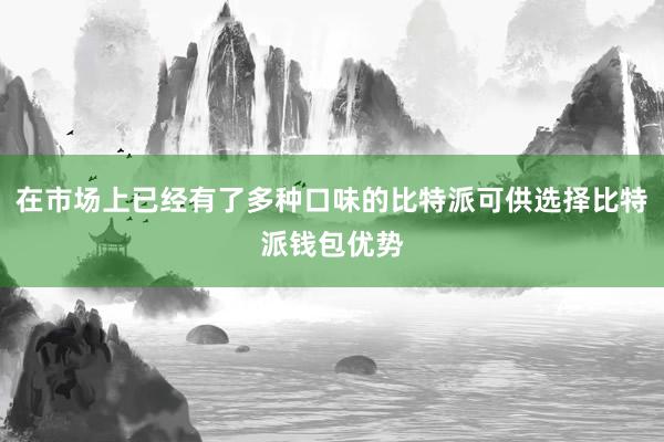 在市场上已经有了多种口味的比特派可供选择比特派钱包优势