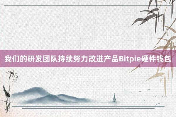 我们的研发团队持续努力改进产品Bitpie硬件钱包