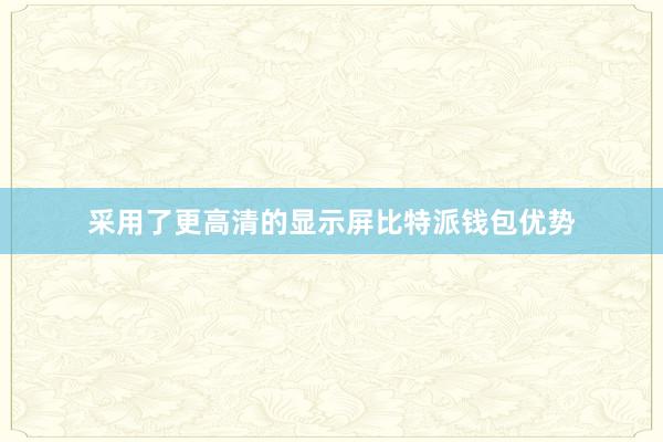 采用了更高清的显示屏比特派钱包优势