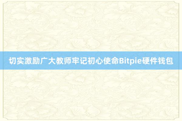 切实激励广大教师牢记初心使命Bitpie硬件钱包