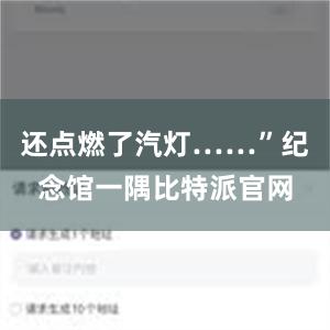 还点燃了汽灯……”纪念馆一隅比特派官网