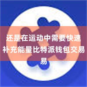 还是在运动中需要快速补充能量比特派钱包交易